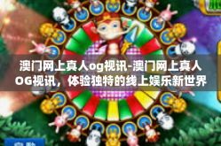 澳门网上真人og视讯-澳门网上真人OG视讯，体验独特的线上娱乐新世界-澳门网上真人og视讯