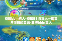 亚搏bbin真人-亚搏BBIN真人—现实与虚拟的交融-亚搏bbin真人