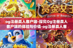 og注册真人客户端-探究Og注册真人客户端的体验与价值-og注册真人客户端
