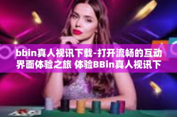 bbin真人视讯下载-打开流畅的互动界面体验之旅 体验BBin真人视讯下载的魅力-bbin真人视讯下载