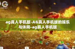 ag真人手机版-AG真人手机版的娱乐与休闲-ag真人手机版