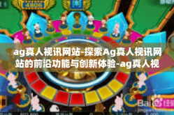 ag真人视讯网站-探索Ag真人视讯网站的前沿功能与创新体验-ag真人视讯网站