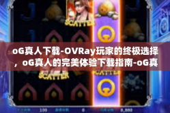 oG真人下载-OVRay玩家的终极选择，oG真人的完美体验下载指南-oG真人下载