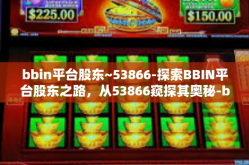 bbin平台股东~53866-探索BBIN平台股东之路，从53866窥探其奥秘-bbin平台股东~53866