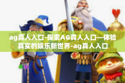 ag真人入口-探索AG真人入口—体验真实的娱乐新世界-ag真人入口