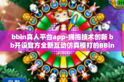 bbin真人平台app-拥抱技术创新 bb开设官方全新互动仿真模打的BBin真人平台应用程序的相关权益和体验-bbin真人平台app