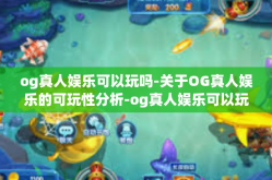 og真人娱乐可以玩吗-关于OG真人娱乐的可玩性分析-og真人娱乐可以玩吗
