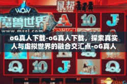 oG真人下载-oG真人下载，探索真实人与虚拟世界的融合交汇点-oG真人下载