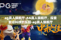 ag真人旗舰厅-AG真人旗舰厅，探索前沿科技的乐园-ag真人旗舰厅