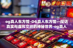og真人东方馆-OG真人东方馆—探访真实与虚拟交织的神秘世界-og真人东方馆