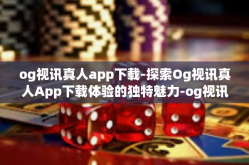og视讯真人app下载-探索Og视讯真人App下载体验的独特魅力-og视讯真人app下载