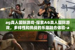 ag真人国际游戏-探索AG真人国际游戏，多样性和挑战的乐趣融合体验-ag真人国际游戏