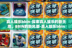 真人娱乐bbin-探索真人娱乐的新天地，BBIN的新风潮-真人娱乐bbin