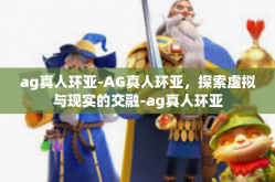 ag真人环亚-AG真人环亚，探索虚拟与现实的交融-ag真人环亚