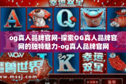og真人品牌官网-探索OG真人品牌官网的独特魅力-og真人品牌官网
