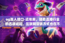 og真人接口-近年来，随着直播行业的迅速崛起，互联网营销方式也在不断创新。其中，OG真人接口作为一种新兴的技术手段，正逐渐受到广大营销人员的关注。本文将围绕OG真人接口展开讨论，探讨其在直播行业中的应用与优势。og真人接口