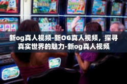 新og真人视频-新OG真人视频，探寻真实世界的魅力-新og真人视频