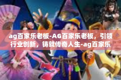 ag百家乐老板-AG百家乐老板，引领行业创新，铸就传奇人生-ag百家乐老板