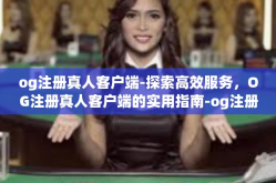 og注册真人客户端-探索高效服务，OG注册真人客户端的实用指南-og注册真人客户端