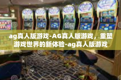 ag真人版游戏-AG真人版游戏，重塑游戏世界的新体验-ag真人版游戏