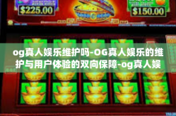 og真人娱乐维护吗-OG真人娱乐的维护与用户体验的双向保障-og真人娱乐维护吗