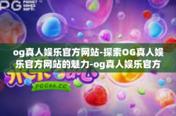 og真人娱乐官方网站-探索OG真人娱乐官方网站的魅力-og真人娱乐官方网站