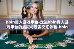 bbin真人游戏平台-走进bbin真人游戏平台的虚拟与现实交汇体验-bbin真人游戏平台