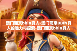 澳门葡京bbin真人-澳门葡京BBIN真人的魅力与探索-澳门葡京bbin真人