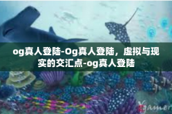 og真人登陆-Og真人登陆，虚拟与现实的交汇点-og真人登陆