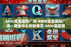 bbin宝盈国际广场-BBIN宝盈国际广场—商业中心的新典范-bbin宝盈国际广场