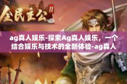 ag真人娱乐-探索Ag真人娱乐，一个结合娱乐与技术的全新体验-ag真人娱乐