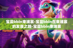 宝盈bbin柬埔寨-宝盈bbin在柬埔寨的发展之路-宝盈bbin柬埔寨