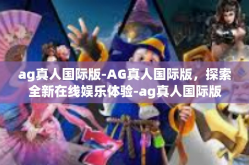 ag真人国际版-AG真人国际版，探索全新在线娱乐体验-ag真人国际版