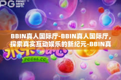 BBIN真人国际厅-BBIN真人国际厅，探索真实互动娱乐的新纪元-BBIN真人国际厅