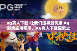 ag真人下载-让我们追寻最优版 Ag 游戏应用程序，AG真人下载探索之旅-ag真人下载