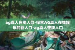 ag真人在线入口-探索AG真人在线娱乐的新入口-ag真人在线入口