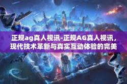正规ag真人视讯-正规AG真人视讯，现代技术革新与真实互动体验的完美融合-正规ag真人视讯
