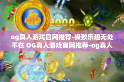 og真人游戏官网推荐-极致乐趣无处不在 OG真人游戏官网推荐-og真人游戏官网推荐