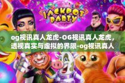og视讯真人龙虎-OG视讯真人龙虎，透视真实与虚拟的界限-og视讯真人龙虎