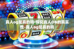 真人og是真的吗-探究真人OG的真实性-真人og是真的吗