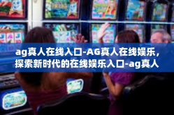 ag真人在线入口-AG真人在线娱乐，探索新时代的在线娱乐入口-ag真人在线入口