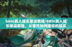 bbin真人娱乐架设教程-BBin真人娱乐架设教程，从零开始构建你的娱乐平台-bbin真人娱乐架设教程