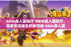 bbin真人国际厅-BBIN真人国际厅，探索前沿娱乐的新领域-bbin真人国际厅