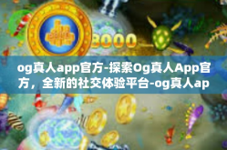 og真人app官方-探索Og真人App官方，全新的社交体验平台-og真人app官方