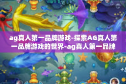 ag真人第一品牌游戏-探索AG真人第一品牌游戏的世界-ag真人第一品牌游戏