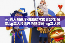 ag真人视讯厅-触摸技术的真实性 探索Ag真人视讯厅的新领域-ag真人视讯厅