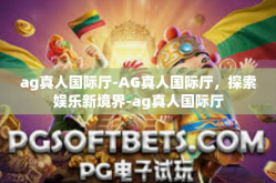 ag真人国际厅-AG真人国际厅，探索娱乐新境界-ag真人国际厅