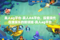 真人ag平台-真人AG平台，探索现代在线娱乐的新领域-真人ag平台