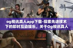 og视讯真人app下载-探索先进技术下的即时互动娱乐，关于Og视讯真人App的下载体验-og视讯真人app下载