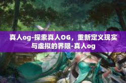 真人og-探索真人OG，重新定义现实与虚拟的界限-真人og